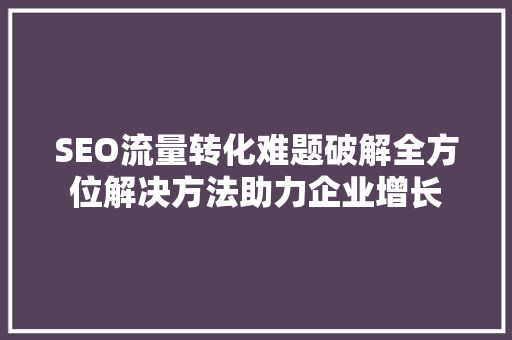 SEO流量转化难题破解全方位解决方法助力企业增长
