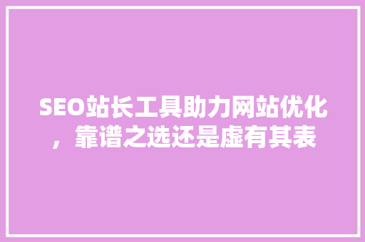 SEO站长工具助力网站优化，靠谱之选还是虚有其表