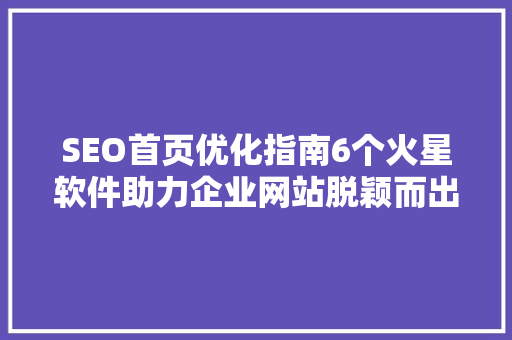 SEO首页优化指南6个火星软件助力企业网站脱颖而出