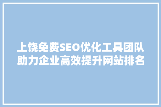 上饶免费SEO优化工具团队助力企业高效提升网站排名的秘密武器