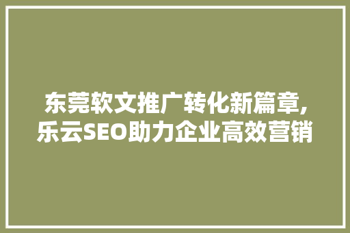 东莞软文推广转化新篇章,乐云SEO助力企业高效营销