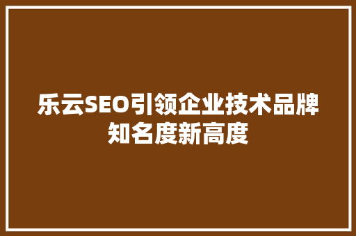 乐云SEO引领企业技术品牌知名度新高度  第1张