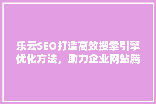 乐云SEO打造高效搜索引擎优化方法，助力企业网站腾飞