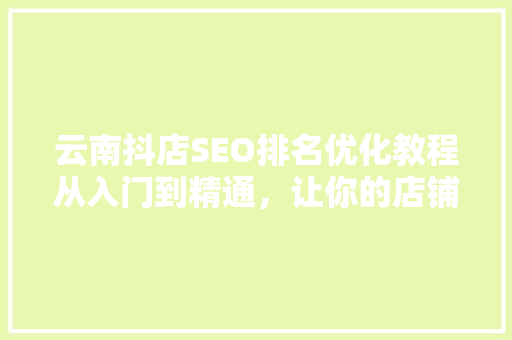 云南抖店SEO排名优化教程从入门到精通，让你的店铺脱颖而出
