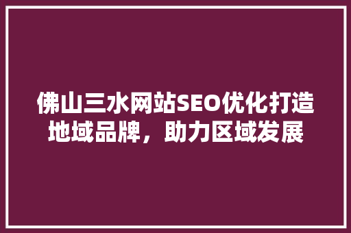佛山三水网站SEO优化打造地域品牌，助力区域发展