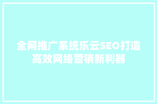 全网推广系统乐云SEO打造高效网络营销新利器