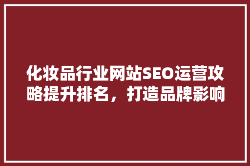 化妆品行业网站SEO运营攻略提升排名，打造品牌影响力