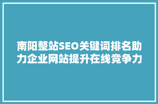 南阳整站SEO关键词排名助力企业网站提升在线竞争力