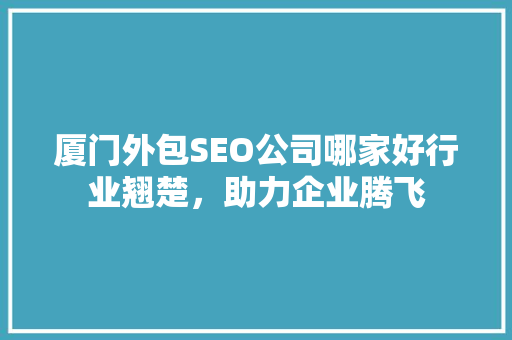 厦门外包SEO公司哪家好行业翘楚，助力企业腾飞