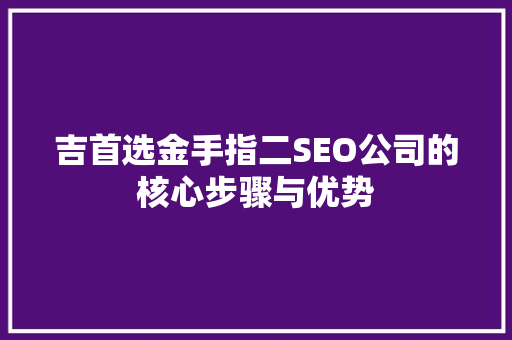 吉首选金手指二SEO公司的核心步骤与优势