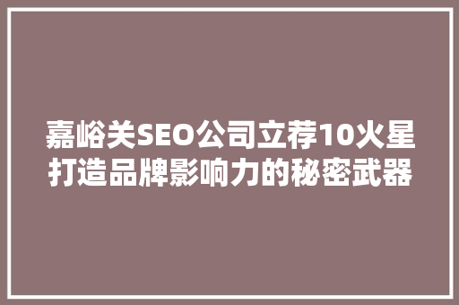 嘉峪关SEO公司立荐10火星打造品牌影响力的秘密武器