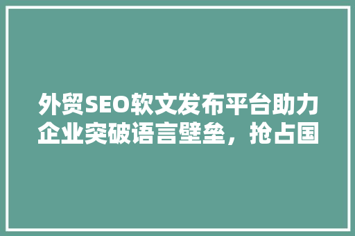 外贸SEO软文发布平台助力企业突破语言壁垒，抢占国际市场先机