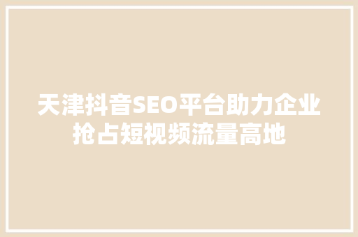 天津抖音SEO平台助力企业抢占短视频流量高地