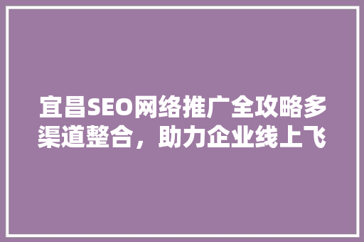宜昌SEO网络推广全攻略多渠道整合，助力企业线上飞跃