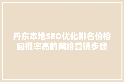 丹东本地SEO优化排名价格回报率高的网络营销步骤