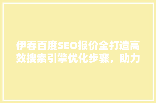伊春百度SEO报价全打造高效搜索引擎优化步骤，助力企业腾飞