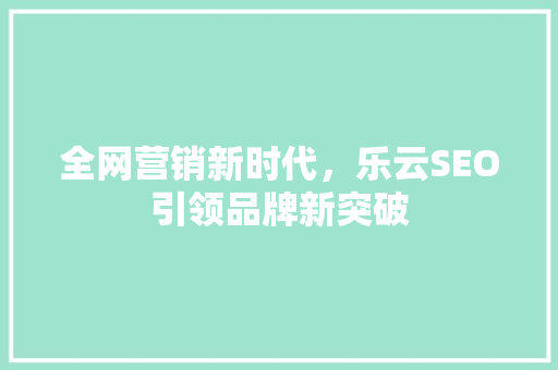 全网营销新时代，乐云SEO引领品牌新突破
