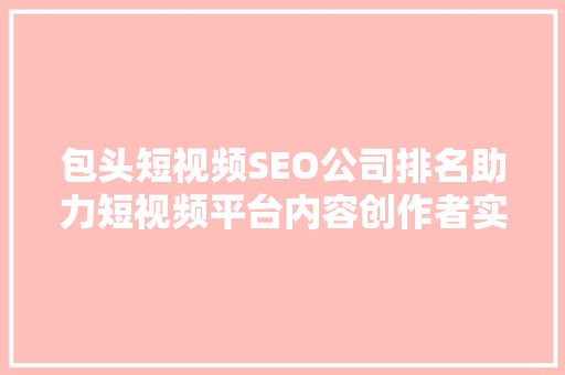 包头短视频SEO公司排名助力短视频平台内容创作者实现高效传播