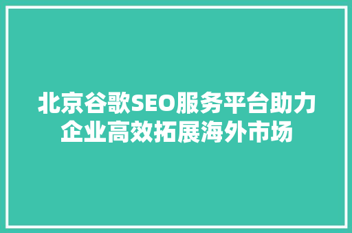 北京谷歌SEO服务平台助力企业高效拓展海外市场