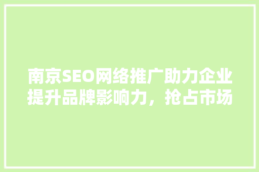南京SEO网络推广助力企业提升品牌影响力，抢占市场先机
