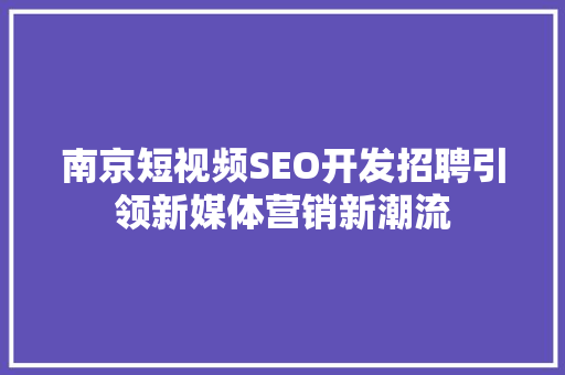南京短视频SEO开发招聘引领新媒体营销新潮流