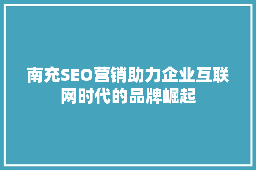 南充SEO营销助力企业互联网时代的品牌崛起