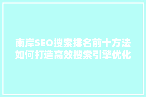 南岸SEO搜索排名前十方法如何打造高效搜索引擎优化步骤