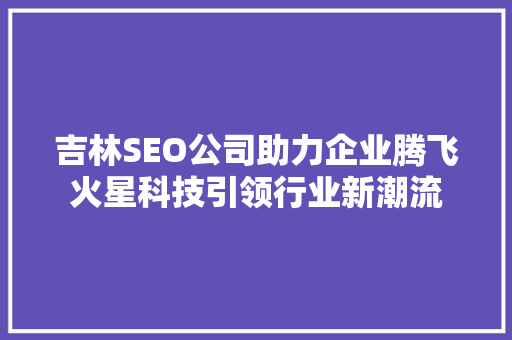 吉林SEO公司助力企业腾飞火星科技引领行业新潮流  第1张