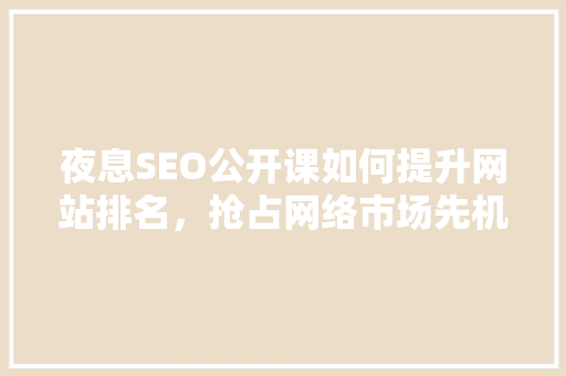 夜息SEO公开课如何提升网站排名，抢占网络市场先机