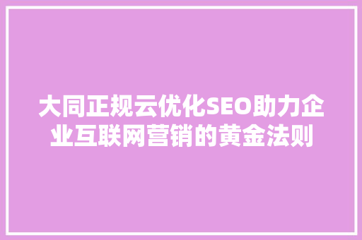 大同正规云优化SEO助力企业互联网营销的黄金法则