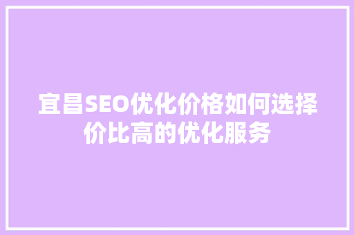 宜昌SEO优化价格如何选择价比高的优化服务