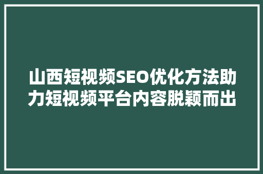 山西短视频SEO优化方法助力短视频平台内容脱颖而出