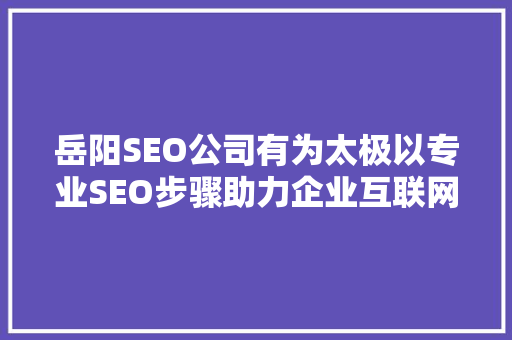岳阳SEO公司有为太极以专业SEO步骤助力企业互联网营销腾飞