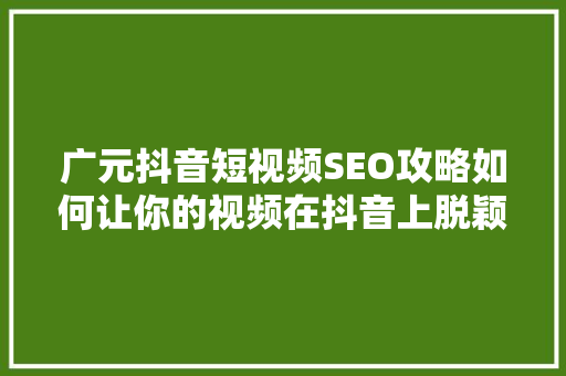 广元抖音短视频SEO攻略如何让你的视频在抖音上脱颖而出