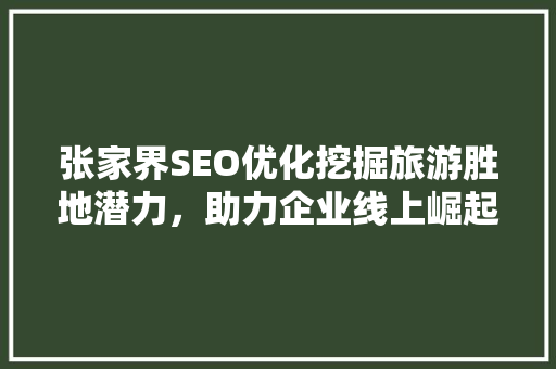 张家界SEO优化挖掘旅游胜地潜力，助力企业线上崛起