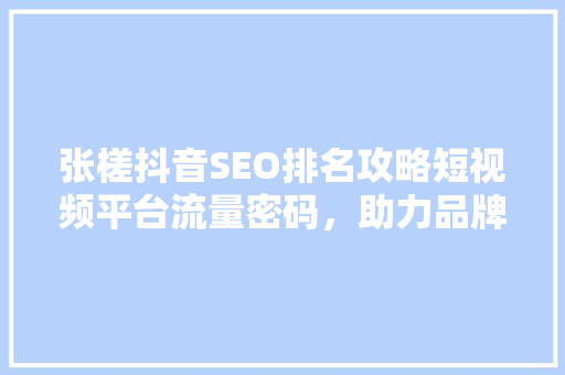 张槎抖音SEO排名攻略短视频平台流量密码，助力品牌腾飞