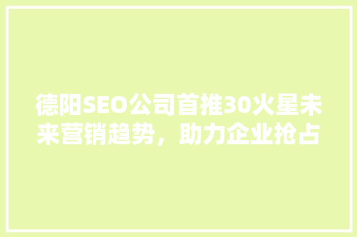 德阳SEO公司首推30火星未来营销趋势，助力企业抢占先机