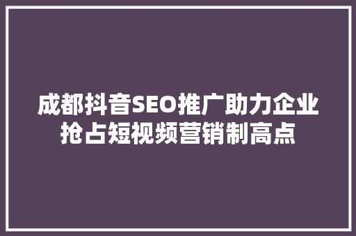 成都抖音SEO推广助力企业抢占短视频营销制高点