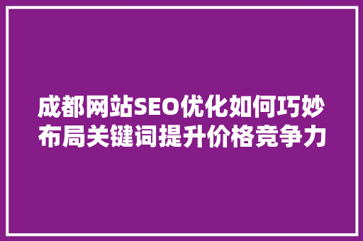 成都网站SEO优化如何巧妙布局关键词提升价格竞争力