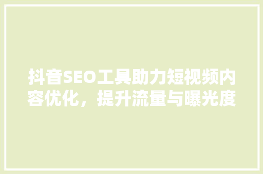 抖音SEO工具助力短视频内容优化，提升流量与曝光度