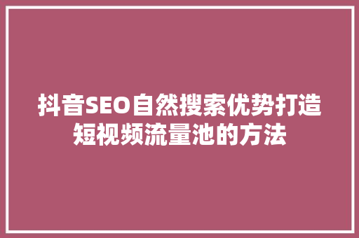 抖音SEO自然搜索优势打造短视频流量池的方法