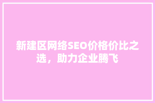 新建区网络SEO价格价比之选，助力企业腾飞
