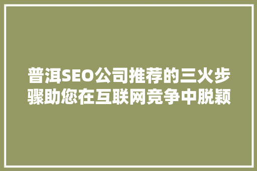 普洱SEO公司推荐的三火步骤助您在互联网竞争中脱颖而出