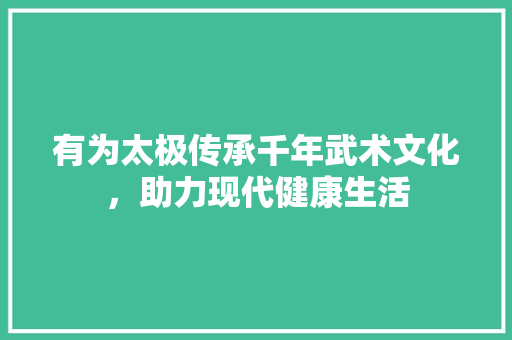 有为太极传承千年武术文化，助力现代健康生活