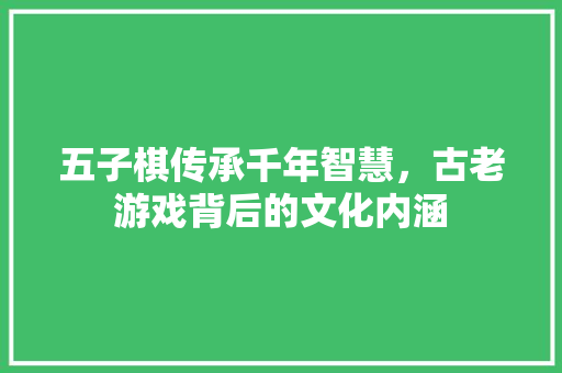 五子棋传承千年智慧，古老游戏背后的文化内涵
