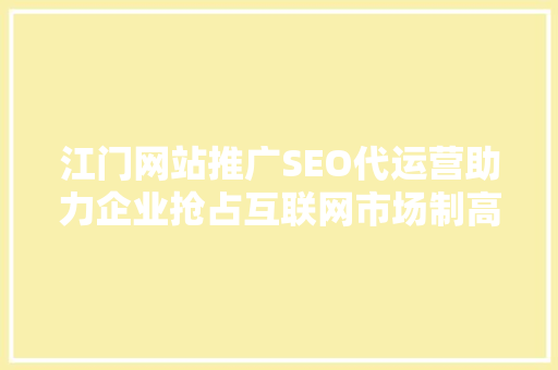 江门网站推广SEO代运营助力企业抢占互联网市场制高点