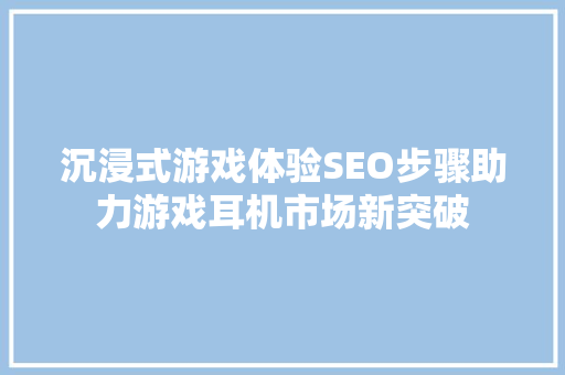 沉浸式游戏体验SEO步骤助力游戏耳机市场新突破