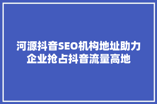 河源抖音SEO机构地址助力企业抢占抖音流量高地