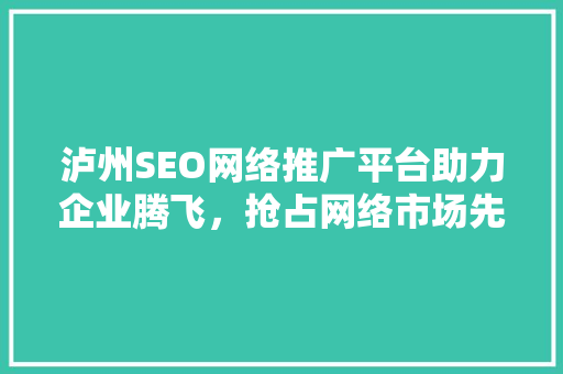 泸州SEO网络推广平台助力企业腾飞，抢占网络市场先机