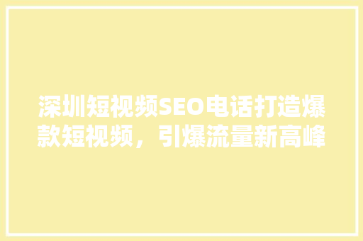 深圳短视频SEO电话打造爆款短视频，引爆流量新高峰